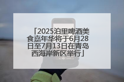 2025泊里啤酒美食嘉年华将于6月28日至7月13日在青岛西海岸新区举行